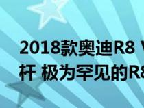 2018款奥迪R8 V10 Plus竞赛套装是一款铁杆 极为罕见的R8