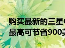 购买最新的三星Galaxy设备和其他优质产品最高可节省900美元