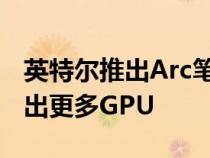 英特尔推出Arc笔记本电脑显卡今年夏天将推出更多GPU