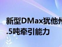 新型DMax犹他州VCross保留了标准皮卡的3.5吨牵引能力