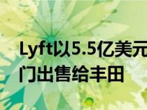 Lyft以5.5亿美元的价格将其自动驾驶汽车部门出售给丰田