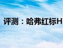 评测：哈弗红标H7怎么样及启辰T90怎么样