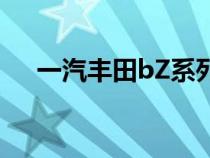 一汽丰田bZ系列第二款纯电车终于来了