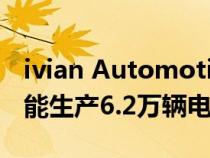 ivian Automotive向员工透露该公司今年可能生产6.2万辆电动汽车