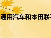 通用汽车和本田联手打造价格实惠的电动汽车