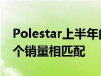 Polestar上半年的销售额几乎与2021年的整个销量相匹配