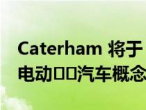 Caterham 将于 7 月公布激进的 Project V 电动​​汽车概念