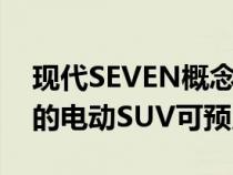 现代SEVEN概念车是一款具有自动驾驶功能的电动SUV可预览Ioniq7