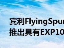 宾利FlyingSpurHybridOdysseanEdition推出具有EXP100GT影响力的宾利PHEV