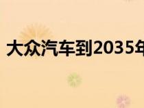 大众汽车到2035年将只在欧洲销售电动汽车