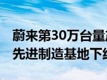 蔚来第30万台量产车于12月12日在蔚来第二先进制造基地下线