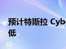 预计特斯拉 Cyber​​truck 皮卡的需求量很低