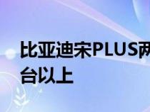 比亚迪宋PLUS两年50万销量平均每月在2万台以上