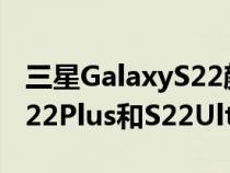 三星GalaxyS22颜色所有传闻中的颜色包括S22Plus和S22Ultra