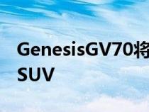 GenesisGV70将成为该品牌系列中的第二款SUV