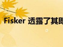 Fisker 透露了其即将推出的车型的详细信息