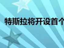 特斯拉将开设首个充电站并设有品牌咖啡馆