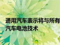 通用汽车表示将与所有最好的初创公司合作开发下一代电动汽车电池技术