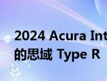 2024 Acura Integra Type S 是适合成年人的思域 Type R