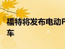 福特将发布电动Puma和两款电池驱动的跨界车