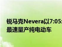 锐马克Nevera以7:05:298的圈速成绩成为纽博格林北环的最速量产纯电动车