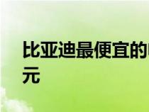 比亚迪最便宜的电动汽车不会低于 3.5 万美元