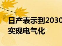 日产表示到2030年代初关键市场的新车型将实现电气化