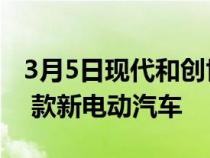 3月5日现代和创世纪计划到 2030 年推出 17 款新电动汽车