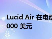 Lucid Air 在电动汽车价格战中降价高达 10,000 美元