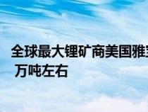 全球最大锂矿商美国雅宝公司预计 2025 年锂产量可达到 20 万吨左右