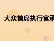 大众首席执行官承认公司没有认真对待客户