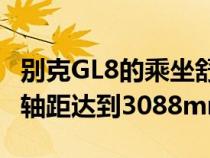 别克GL8的乘坐舒适体现在很多方面首先车身轴距达到3088mm