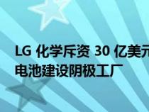 LG 化学斥资 30 亿美元在田纳西州为通用汽车 Ultium EV 电池建设阴极工厂