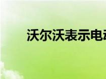 沃尔沃表示电动汽车的设计必须改变