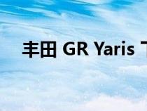 丰田 GR Yaris 下令在澳大利亚恢复生产