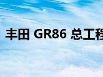 丰田 GR86 总工程师表示不再计划 GR 汽车