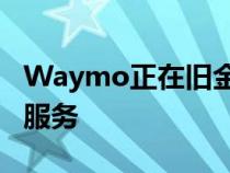 Waymo正在旧金山开始其全自动驾驶出租车服务