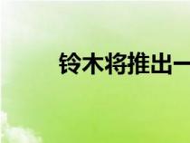 铃木将推出一系列低成本电动汽车