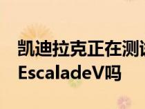 凯迪拉克正在测试由Blackwing驱动的2022EscaladeV吗