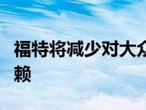 福特将减少对大众汽车集团电动汽车技术的依赖