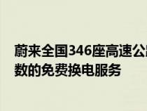 蔚来全国346座高速公路换电站向所有蔚来车辆提供不限次数的免费换电服务