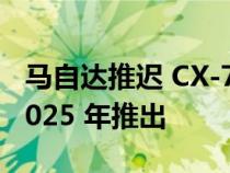 马自达推迟 CX-70 发布 新款电动汽车将于 2025 年推出