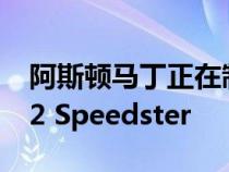 阿斯顿马丁正在制造一款700马力的敞篷V-12 Speedster