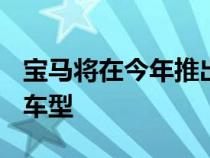 宝马将在今年推出新一代 5 系和宝马 i5 纯电车型