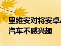 里维安对将安卓Auto或CarPlay引入其电动汽车不感兴趣