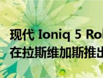 现代 Ioniq 5 Robotaxi 服务将于 2023 年底在拉斯维加斯推出