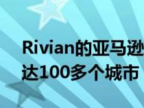 Rivian的亚马逊送货车开始推出到年底将抵达100多个城市