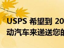 USPS 希望到 2028 年拥有超过 66,000 辆电动汽车来递送您的邮件