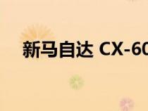 新马自达 CX-60 不会蚕食 CX-5 的销量