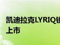 凯迪拉克LYRIQ锐歌四驱高性能版将今日正式上市